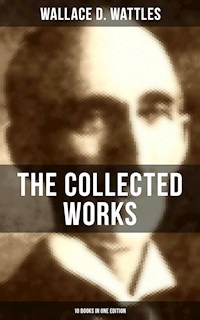 The Collected Works of Wallace D. Wattles (10 Books in One Edition) - Wallace D. Wattles - ebook