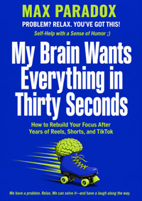My Brain Wants Everything in Thirty Seconds - How to Rebuild Your Focus After Years of Reels, Shorts, and TikTok - Max Paradox - ebook