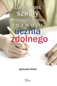 Działalność szkoły we wspomaganiu rozwoju ucznia zdolnego - Agnieszka Hłobił - książka