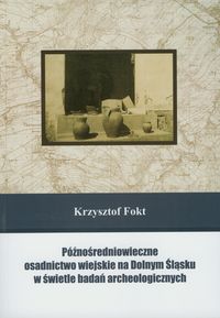 Późnośredniowieczne osadnictwo wiejskie na Dolnym Śląsku w świetle badań archeologicznych - Fokt Krzysztof - książka