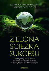 Zielona ścieżka sukcesu. Praktyczny przewodnik dla małych i średnich firm w zarządzaniu środowiskowy - Justyna Berniak-Woźny, Małgorzata Gosek - książka