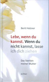 Lebe, wenn du kannst. Wenn du nicht kannst, lasse ich dich ziehen - Berit Holzner - ebook