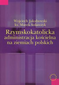Rzymskokatolicka administracja kościelna na ziemiach polskich - Jakubowski Wojciech, Solarczyk Marek - książka