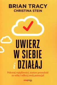 Uwierz w siebie i działaj Pokonaj wątpliwości, zostaw przeszłość za sobą i odkryj swój potencjał - Tracy Brian, Stein Christina - książka