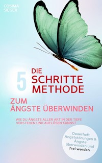 DIE 5 SCHRITTE METHODE ZUM ÄNGSTE ÜBERWINDEN: Wie Du Ängste aller Art in der Tiefe verstehen und auflösen kannst - Cosima Sieger - ebook