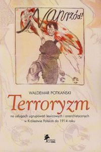 Terroryzm na usługach ugrupowań lewicowych i anarchistycznych w Królestwie Polskim do 1914 roku - Potkański Waldemar - książka