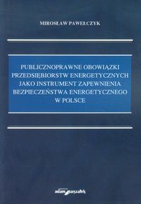 Publicznoprawne obowiązki przedsiębiorstw energetycznych jako instrument zapewnienia bezpieczeństwa energetycznego w Polsce - Mirosław Pawełczyk - książka