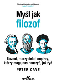 Myśl jak filozof. Uczeni, marzyciele i mędrcy, którzy mogą nas nauczyć, jak żyć - Prof. Peter Cave - książka