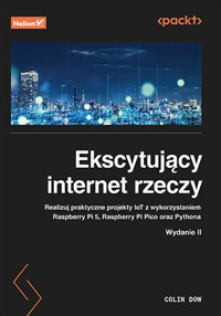 Ekscytujący internet rzeczy. Realizuj praktyczne projekty IoT z wykorzystaniem Raspberry Pi 5, Raspb - Colin Dow - książka