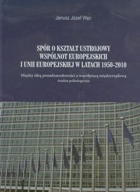 Spór o kształt ustrojowy Wspólnot Europejskich i Unii Europejskiej w latach 1950-2010 - Węc Janusz Józef - książka