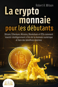 LA CRYPTOMONNAIE POUR LES DÉBUTANTS – Bitcoin, Ethereum, Altcoins, Blockchain et ICOs: Comment investir intelligemment à l'ère de la monnaie numérique et faire des bénéfices énormes - Robert A. Wilson - ebook