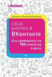Свой бизнес в ВКонтакте. Как привлекать по 100 клиентов в день - Татьяна Полякова - ebook