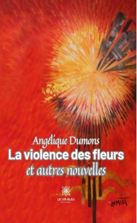 La violence des fleurs et autres nouvelles - Angélique Dumons - ebook
