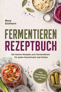 Fermentieren Rezeptbuch: Die besten Rezepte zum Fermentieren für jeden Geschmack und Anlass – inkl. fermentierte Teige, Essigen uvm. - Mara Eichhorn - ebook
