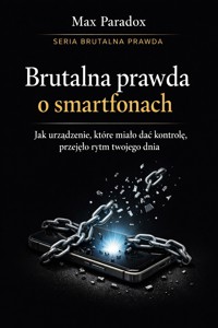 Brutalna prawda o smartfonach - jak urządzenie, które miało dać kontrolę, przejęło rytm twojego dnia - Max Paradox - ebook