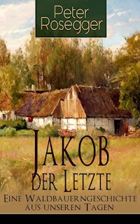Jakob der Letzte - Eine Waldbauerngeschichte aus unseren Tagen - Peter Rosegger - ebook