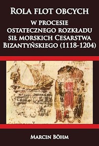 Rola flot obcych w procesie ostatecznego rozkładu sił morskich Cesarstwa  Bizantyńskiego (1118-1204) - Marcin Bohm - książka
