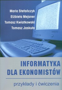 Informatyka dla ekonomistów przykłady i ćwiczenia - Stefańczyk Maria, Mejsner Elżbieta, Kwiatkowski Tomasz, Jaskuła Tomasz - książka