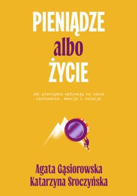 Pieniądze albo życie. Jak pieniądze wpływają na nasze zachowanie, emocje i relacje? - Agata Gąsiorowska, Katarzyna Sroczyńska - ebook