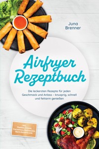Airfryer Rezeptbuch: Die leckersten Rezepte für jeden Geschmack und Anlass – knusprig, schnell und fettarm genießen – inkl. Pommes & Chips, Fingerfood, Backwaren, Reste-Rezepte uvm. - Juna Brenner - ebook