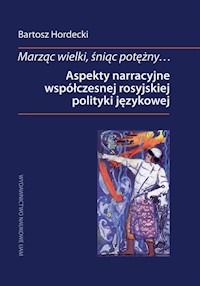 Marząc wielki, śniąc potężny Aspekty narracyjne współczesnej rosyjskiej polityki językowej - Hordecki Bartosz - książka