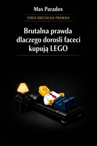 Brutalna prawda dlaczego dorośli faceci kupują wciąż LEGO - historia o tym, jak małe plastikowe elementy stały się jednym z najbardziej szczerych sposobów radzenia sobie z dorosłym światem - Max Paradox - ebook