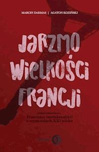 Jarzmo wielkości Francji. Francuscy intelektualiści o wyzwaniach XXI wieku - Marcin Darmas, Agaton Koziński, Marcin Darmas, Agaton Koziński - ebook