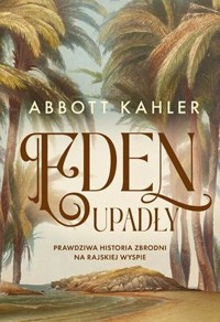 Eden upadły Prawdziwa historia zbrodni na rajskiej wyspie - Kahler Abbott - książka