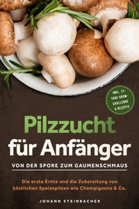 Pilzzucht für Anfänger: Von der Spore zum Gaumenschmaus - Die erste Ernte und die Zubereitung von köstlichen Speisepilzen wie Champignons & Co.  - inkl. 21-Tage-Grow-Challenge & Rezepte - Johann Steinbacher - ebook