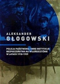 Policja Państwowa i inne instytucje bezpieczeństwa na Wileńszczyźnie w latach 1918-1939 - Aleksander Głogowski - książka