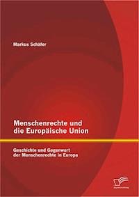 Menschenrechte und die Europäische Union: Geschichte und Gegenwart der Menschenrechte in Europa - Markus Schäfer - ebook