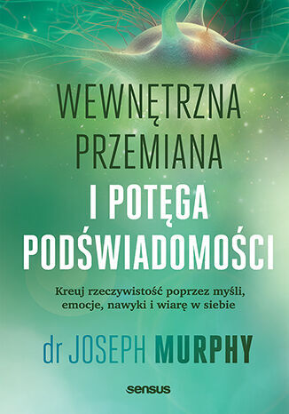 Wewnętrzna przemiana i potęga podświadomości. Kreuj rzeczywistość poprzez myśli, emocje, nawyki i wi - Murphy Joseph - książka