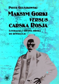 Maksym Gorki versus carska Rosja. Literacka i ideowa droga do rewolucji - Piotr Głuszkowski - książka