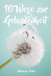 Gelassenheit lernen: WIE SIE GELASSENHEIT LERNEN, ÄRGER UND SORGEN LOSLASSEN UND ENTSPANNT UND GLÜCKLICH LEBEN! Die 10 Wege zu Gelassenheit und innerer Ruhe (Gelassenheit lernen schenkt Freiheit) - Mariana Seiler - ebook