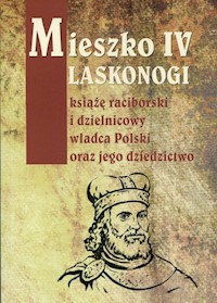 Mieszko IV Laskonogi książę raciborski i dzielnicowy władca Polski oraz jego dziedzictwo -  - książka