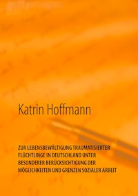ZUR LEBENSBEWÄLTIGUNG TRAUMATISIERTER  FLÜCHTLINGE IN DEUTSCHLAND  UNTER  BESONDERER BERÜCKSICHTIGUNG DER  MÖGLICHKEITEN UND GRENZEN SOZIALER ARBEIT - Katrin Hoffmann - ebook
