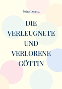 Die verleugnete und verlorene Göttin - Petra Lorenz - ebook