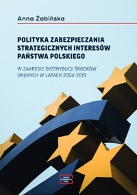 Polityka zabezpieczania strategicznych interesów państwa polskiego w zakresie dystrybucji środków unijnych w latach 2004-2019 - Żabińska Anna - książka