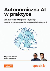 Autonomiczna AI w praktyce. Jak budować inteligentne systemy zdolne do rozumowania, planowania i adaptacji - Anjanava Biswas, Wrick Talukdar - książka