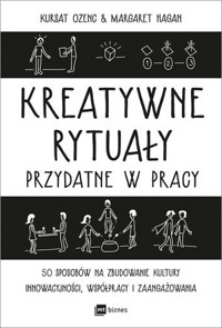 Kreatywne rytuały w pracy. 50 sposobów na zbudowanie kultury innowacyjności, współpracy i zaangażowa - Kursat Ozenc, Margaret Hagan - książka