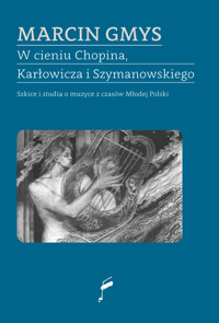 W cieniu Chopina, Karłowicza i Szymanowskiego. Szkice i studia o muzyce z czasów Młodej Polski - Gmys Marcin - ebook + książka