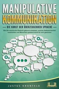 MANIPULATIVE KOMMUNIKATION - Die Kunst der überzeugenden Sprache: Wie Sie machtvolle Rhetorik gekonnt einsetzen, enorme Selbstsicherheit ausstrahlen und Menschen spielend leicht für sich gewinnen - Justus Kronfeld - ebook