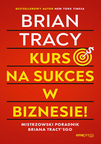 Kurs na sukces w biznesie! Mistrzowski poradnik Briana Tracy`ego - Tracy Brian - książka