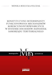 Konstytucyjne determinanty funkcjonowania mechanizmów korekcyjno-wyrównawczych w systemie dochodów jednostek Samorządu Terytorialnego - Bogucka-Felczak Monika - książka