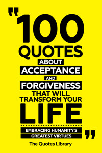 100 Quotes About Acceptance And Forgiveness That Will Transform Your Life - Embracing Humanity's Greatest Virtues - The Quotes Library - ebook