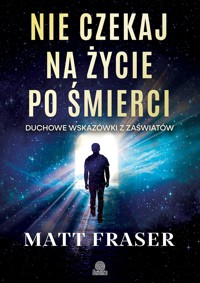 Nie czekaj na życie po śmierci. Duchowe wskazówki z zaświatów - Matt Fraser - książka