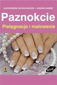 Paznokcie. Pielęgnacja i malowanie - Aleksandra Sójka i Joanna Damsz - ebook