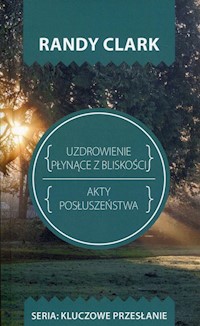 Uzdrowienie plynące z bliskości Akty posłuszeństwa - Randy Clark - książka