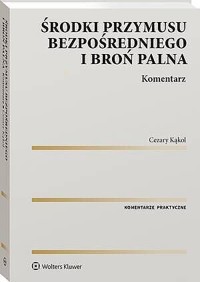 Środki przymusu bezpośredniego i broń palna. Komentarz [PRZEDSPRZEDAŻ] - Cezary Kąkol - książka