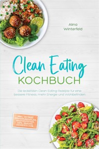 Clean Eating Kochbuch: Die leckersten Clean-Eating-Rezepte für eine bessere Fitness, mehr Energie und Wohlbefinden – inkl. 30-Tage-Ernährungsplan, Brotrezepten, Dips, Snacks, Desserts uvm. - Alina Winterfeld - ebook